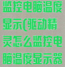 驱动精灵怎么监控电脑温度显示(驱动精灵怎么监控电脑温度显示器)