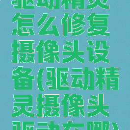 驱动精灵怎么修复摄像头设备(驱动精灵摄像头驱动在哪)