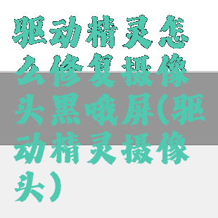 驱动精灵怎么修复摄像头黑哦屏(驱动精灵摄像头)