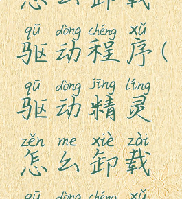 驱动精灵怎么卸载驱动程序(驱动精灵怎么卸载驱动程序啊)