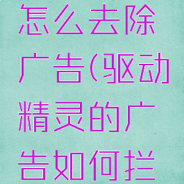驱动精灵怎么去除广告(驱动精灵的广告如何拦截)