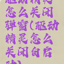 驱动精灵怎么关闭弹窗(驱动精灵怎么关闭自启动)