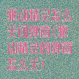 驱动精灵怎么关闭弹窗(驱动精灵的弹窗怎么关)