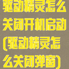 驱动精灵怎么关闭开机启动(驱动精灵怎么关闭弹窗)