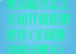 驱动精灵怎么关闭开机检测程序(关闭驱动精灵服务)