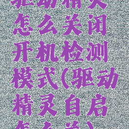 驱动精灵怎么关闭开机检测模式(驱动精灵自启怎么关)