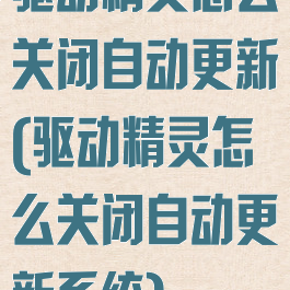 驱动精灵怎么关闭自动更新(驱动精灵怎么关闭自动更新系统)