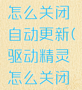 驱动精灵怎么关闭自动更新(驱动精灵怎么关闭自动续费)