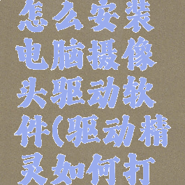 驱动精灵怎么安装电脑摄像头驱动软件(驱动精灵如何打开摄像头)