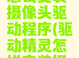 驱动精灵怎么安装摄像头驱动程序(驱动精灵怎样安装摄像头驱动)