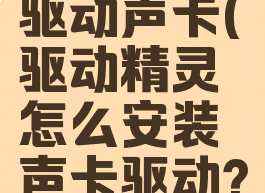 驱动精灵怎么安装驱动声卡(驱动精灵怎么安装声卡驱动?还是没有声音)
