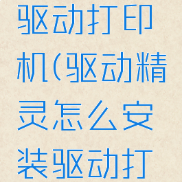 驱动精灵怎么安装驱动打印机(驱动精灵怎么安装驱动打印机驱动程序)