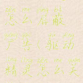 驱动精灵怎么屏蔽广告(驱动精灵怎么关闭广告)