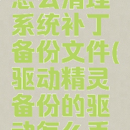 驱动精灵怎么清理系统补丁备份文件(驱动精灵备份的驱动怎么手动还原)