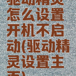 驱动精灵怎么设置开机不启动(驱动精灵设置主页)