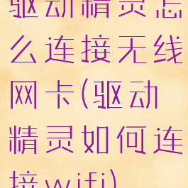 驱动精灵怎么连接无线网卡(驱动精灵如何连接wifi)