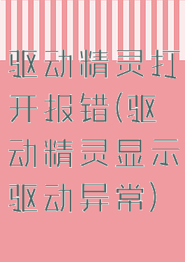 驱动精灵打开报错(驱动精灵显示驱动异常)