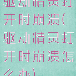 驱动精灵打开时崩溃(驱动精灵打开时崩溃怎么办)