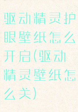 驱动精灵护眼壁纸怎么开启(驱动精灵壁纸怎么关)