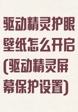 驱动精灵护眼壁纸怎么开启(驱动精灵屏幕保护设置)