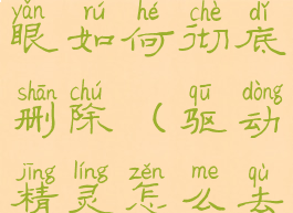 驱动精灵护眼如何彻底删除(驱动精灵怎么去除广告)