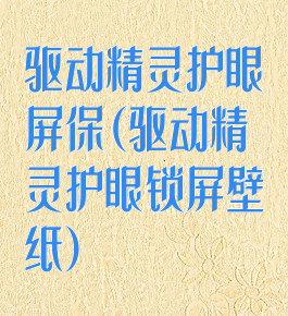 驱动精灵护眼屏保(驱动精灵护眼锁屏壁纸)
