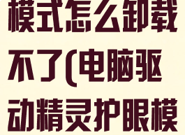 驱动精灵护眼模式怎么卸载不了(电脑驱动精灵护眼模式关不了了)