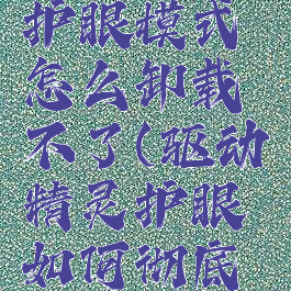 驱动精灵护眼模式怎么卸载不了(驱动精灵护眼如何彻底删除)