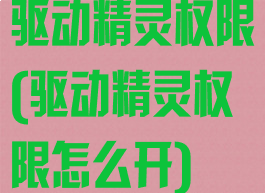 驱动精灵权限(驱动精灵权限怎么开)