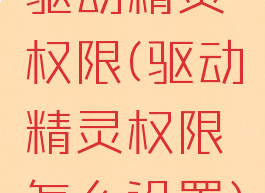 驱动精灵权限(驱动精灵权限怎么设置)