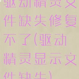 驱动精灵文件缺失修复不了(驱动精灵显示文件缺失)