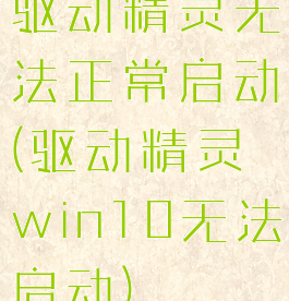 驱动精灵无法正常启动(驱动精灵win10无法启动)