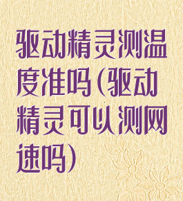 驱动精灵测温度准吗(驱动精灵可以测网速吗)