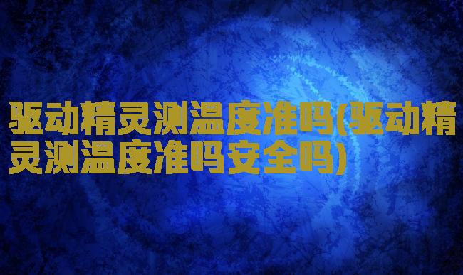 驱动精灵测温度准吗(驱动精灵测温度准吗安全吗)