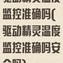 驱动精灵温度监控准确吗(驱动精灵温度监控准确吗安全吗)