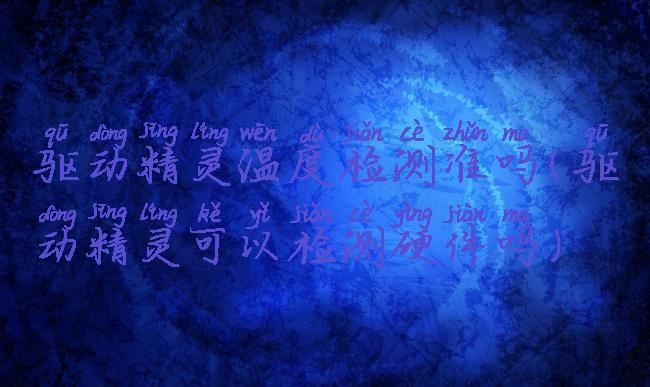 驱动精灵温度检测准吗(驱动精灵可以检测硬件吗)