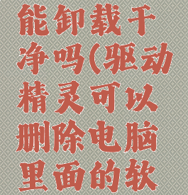 驱动精灵能卸载干净吗(驱动精灵可以删除电脑里面的软件吗?)