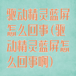 驱动精灵蓝屏怎么回事(驱动精灵蓝屏怎么回事啊)