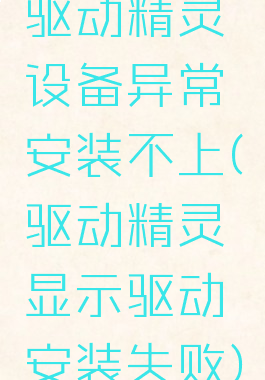 驱动精灵设备异常安装不上(驱动精灵显示驱动安装失败)