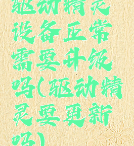 驱动精灵设备正常需要升级吗(驱动精灵要更新吗)