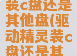 驱动精灵装c盘还是其他盘(驱动精灵装c盘还是其他盘好用)