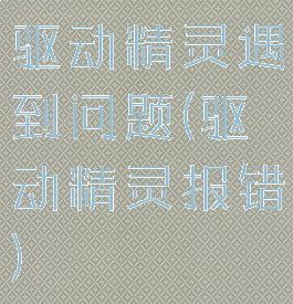 驱动精灵遇到问题(驱动精灵报错)