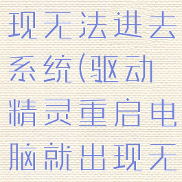驱动精灵重启电脑就出现无法进去系统(驱动精灵重启电脑就出现无法进去系统界面)