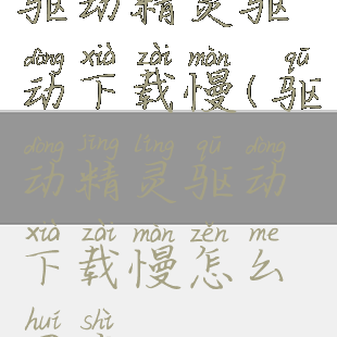 驱动精灵驱动下载慢(驱动精灵驱动下载慢怎么回事)