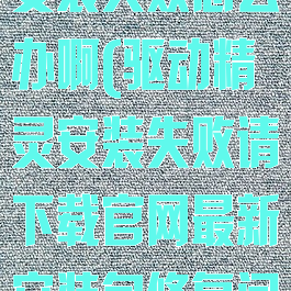 驱动精灵驱动安装失败怎么办啊(驱动精灵安装失败请下载官网最新安装包修复问题)