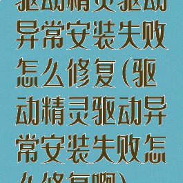 驱动精灵驱动异常安装失败怎么修复(驱动精灵驱动异常安装失败怎么修复啊)