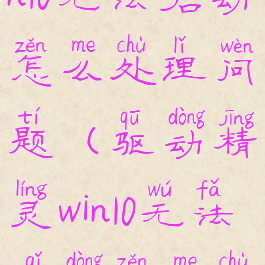 驱动精灵win10无法启动怎么处理问题(驱动精灵win10无法启动怎么处理问题)