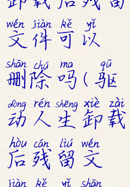 驱动人生卸载后残留文件可以删除吗(驱动人生卸载后残留文件可以删除吗)