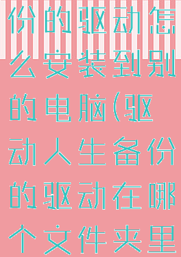 驱动人生备份的驱动怎么安装到别的电脑(驱动人生备份的驱动在哪个文件夹里)
