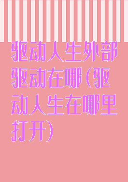 驱动人生外部驱动在哪(驱动人生在哪里打开)